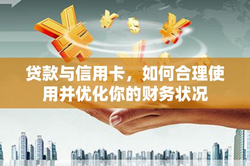 溪口贷款与信用卡，如何合理使用并优化你的财务状况
