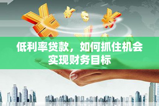 溪口低利率贷款，如何抓住机会实现财务目标