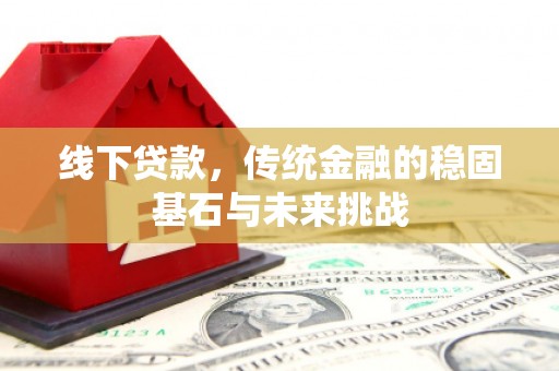 溪口线下贷款，传统金融的稳固基石与未来挑战