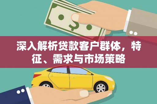 溪口深入解析贷款客户群体，特征、需求与市场策略