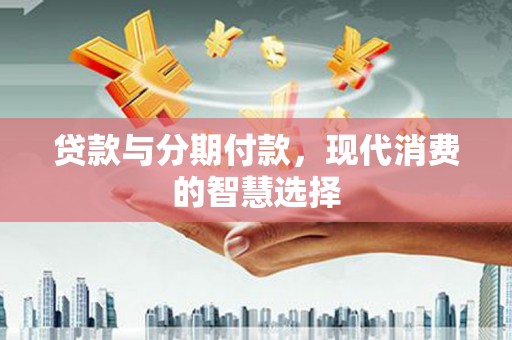 溪口贷款与分期付款，现代消费的智慧选择