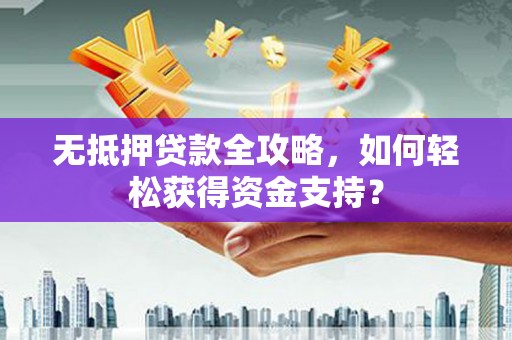 溪口无抵押贷款全攻略，如何轻松获得资金支持？