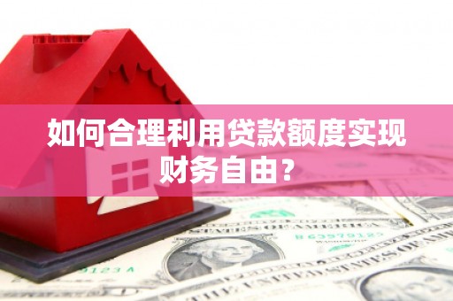 溪口如何合理利用贷款额度实现财务自由？