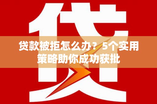 溪口贷款被拒怎么办？5个实用策略助你成功获批