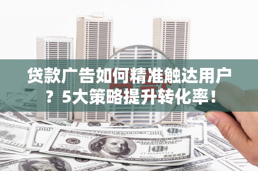 溪口贷款广告如何精准触达用户？5大策略提升转化率！