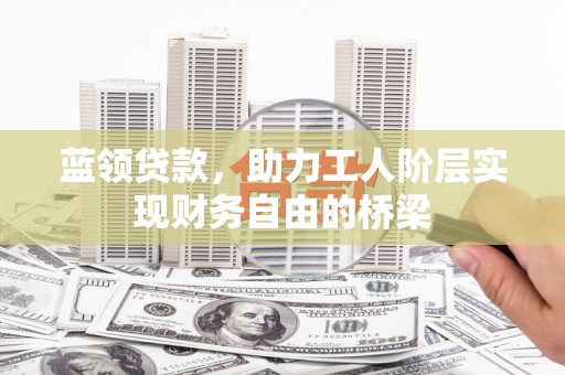 溪口蓝领贷款，助力工人阶层实现财务自由的桥梁