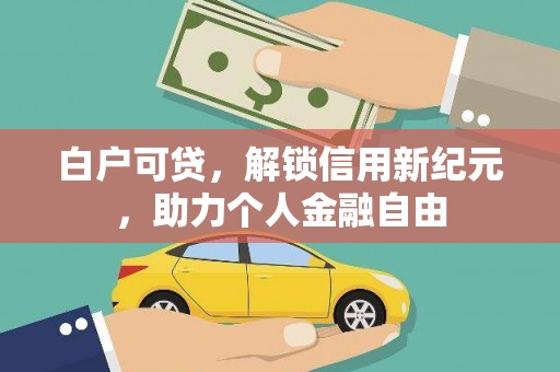 溪口白户可贷，解锁信用新纪元，助力个人金融自由