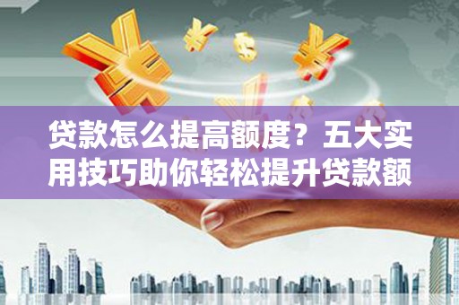 溪口贷款怎么提高额度？五大实用技巧助你轻松提升贷款额度