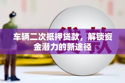 溪口车辆二次抵押贷款，解锁资金潜力的新途径