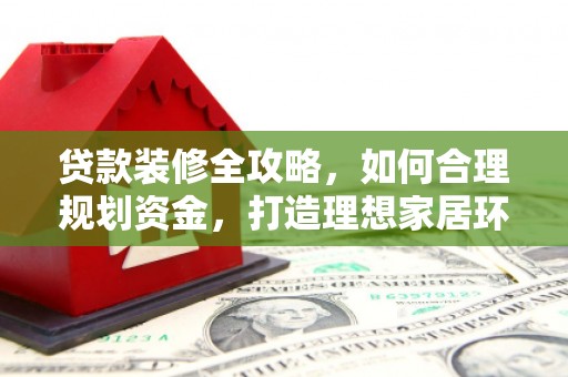 溪口贷款装修全攻略，如何合理规划资金，打造理想家居环境