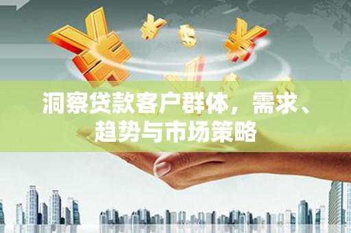 溪口洞察贷款客户群体，需求、趋势与市场策略