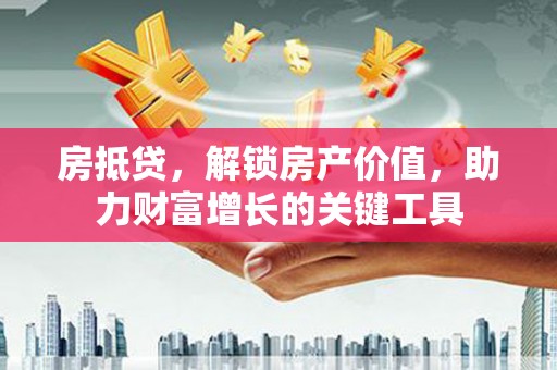 溪口房抵贷，解锁房产价值，助力财富增长的关键工具