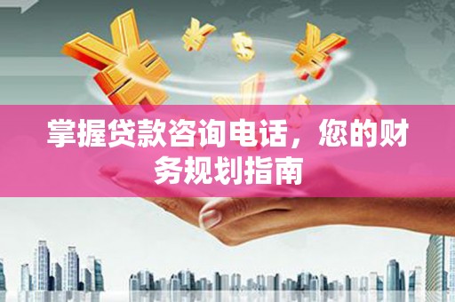 溪口掌握贷款咨询电话，您的财务规划指南