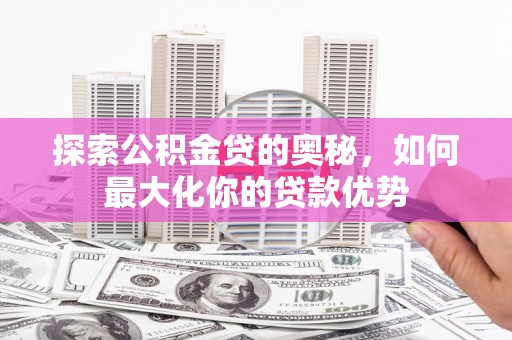 溪口探索公积金贷的奥秘，如何最大化你的贷款优势