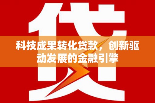 溪口科技成果转化贷款，创新驱动发展的金融引擎
