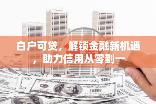 溪口白户可贷，解锁金融新机遇，助力信用从零到一