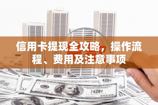 溪口信用卡提现全攻略，操作流程、费用及注意事项