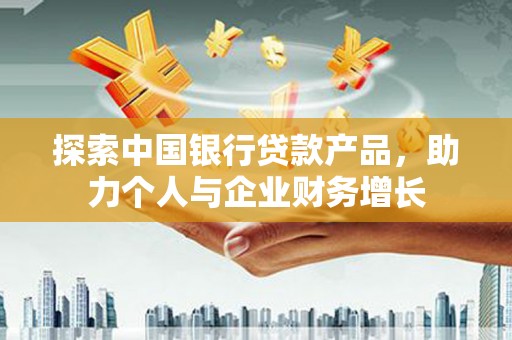 溪口探索中国银行贷款产品，助力个人与企业财务增长