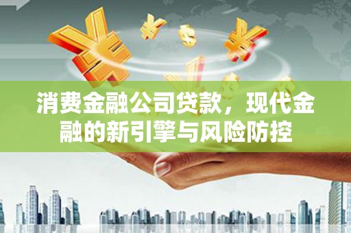 溪口消费金融公司贷款，现代金融的新引擎与风险防控
