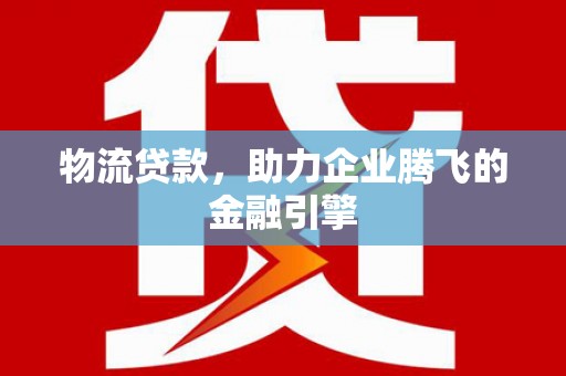 溪口物流贷款，助力企业腾飞的金融引擎