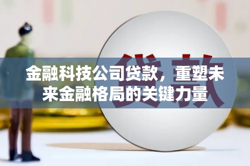 溪口金融科技公司贷款，重塑未来金融格局的关键力量