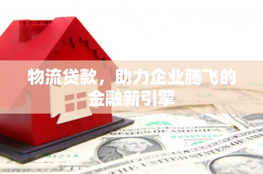 溪口物流贷款，助力企业腾飞的金融新引擎