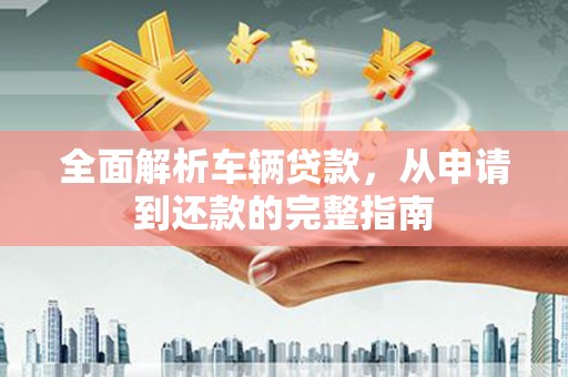 溪口全面解析车辆贷款，从申请到还款的完整指南