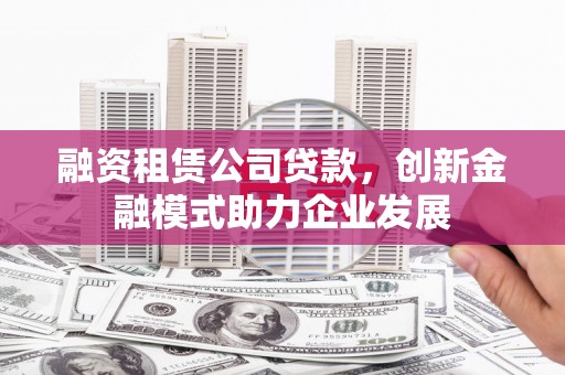 溪口融资租赁公司贷款，创新金融模式助力企业发展