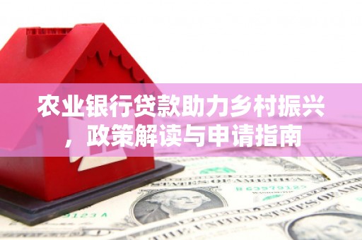溪口农业银行贷款助力乡村振兴，政策解读与申请指南