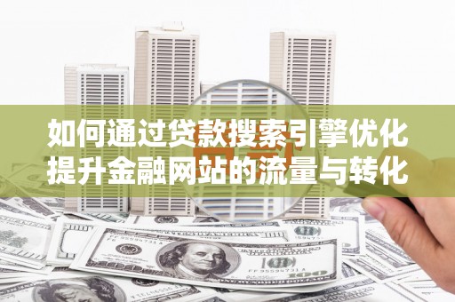 溪口如何通过贷款搜索引擎优化提升金融网站的流量与转化率