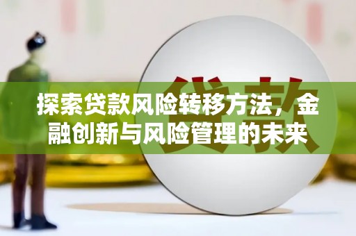 溪口探索贷款风险转移方法，金融创新与风险管理的未来