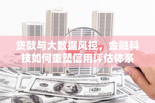 溪口贷款与大数据风控，金融科技如何重塑信用评估体系