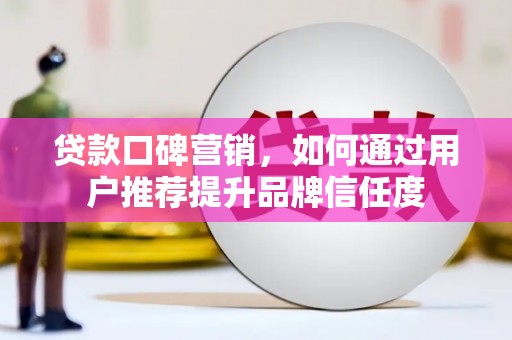 溪口贷款口碑营销，如何通过用户推荐提升品牌信任度