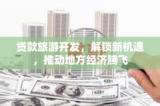 溪口贷款旅游开发，解锁新机遇，推动地方经济腾飞