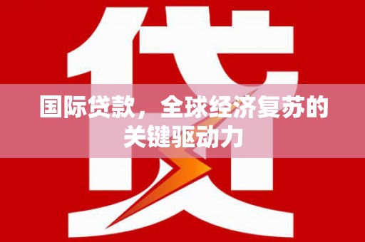 溪口国际贷款，全球经济复苏的关键驱动力