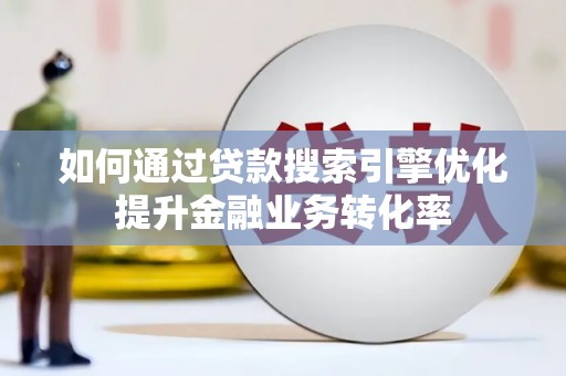溪口如何通过贷款搜索引擎优化提升金融业务转化率