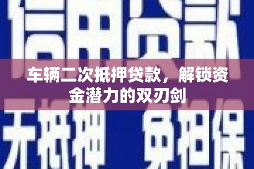 溪口车辆二次抵押贷款，解锁资金潜力的双刃剑