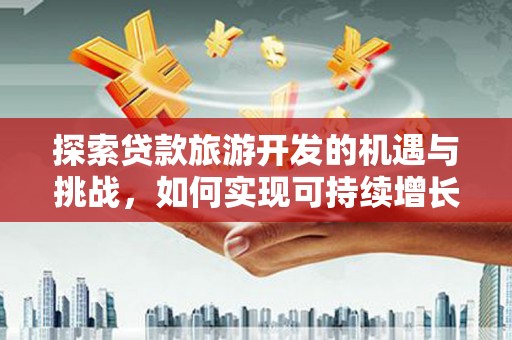 溪口探索贷款旅游开发的机遇与挑战，如何实现可持续增长