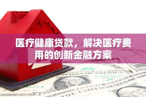 溪口医疗健康贷款，解决医疗费用的创新金融方案