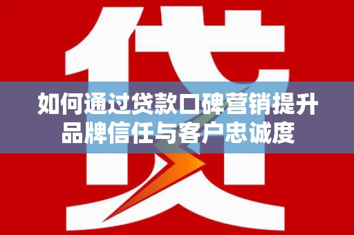 溪口如何通过贷款口碑营销提升品牌信任与客户忠诚度