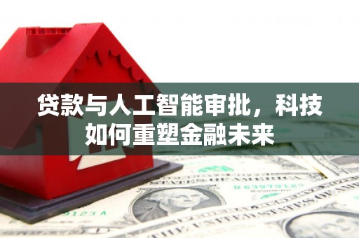 溪口贷款与人工智能审批，科技如何重塑金融未来