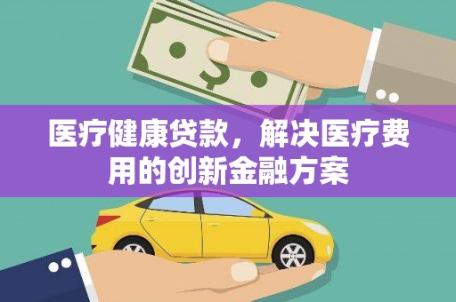 溪口医疗健康贷款，解决医疗费用的创新金融方案