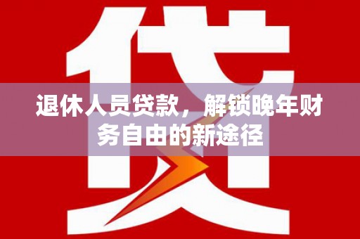 溪口退休人员贷款，解锁晚年财务自由的新途径