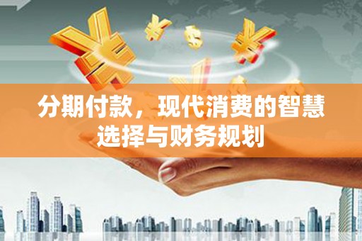 溪口分期付款，现代消费的智慧选择与财务规划
