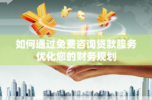 溪口如何通过免费咨询贷款服务优化您的财务规划