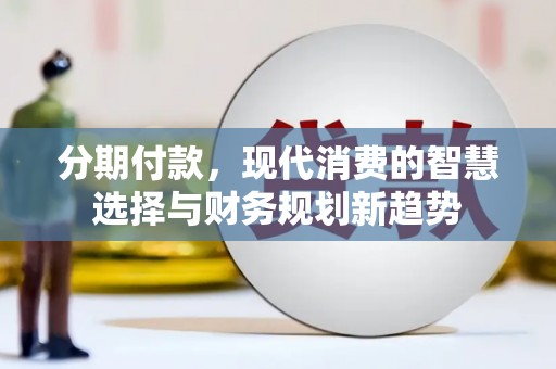 溪口分期付款，现代消费的智慧选择与财务规划新趋势