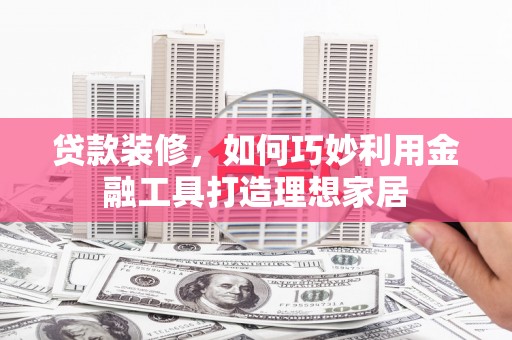 溪口贷款装修，如何巧妙利用金融工具打造理想家居
