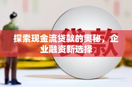 溪口探索现金流贷款的奥秘，企业融资新选择