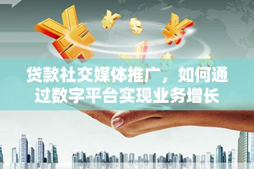 溪口贷款社交媒体推广，如何通过数字平台实现业务增长