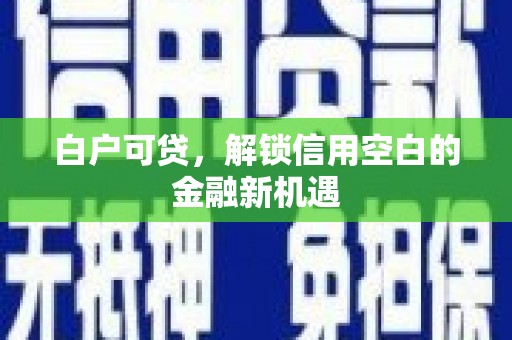 溪口白户可贷，解锁信用空白的金融新机遇